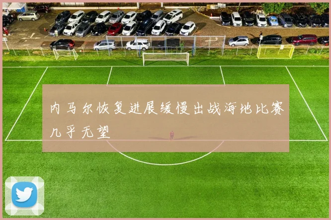 内马尔恢复进展缓慢出战海地比赛几乎无望