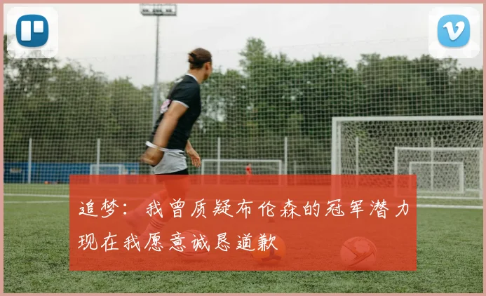 追梦：我曾质疑布伦森的冠军潜力现在我愿意诚恳道歉