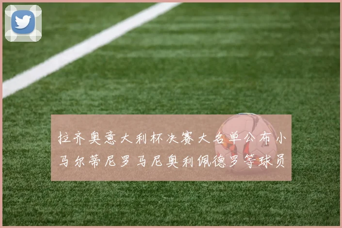 拉齐奥意大利杯决赛大名单公布小马尔蒂尼罗马尼奥利佩德罗等球员入选