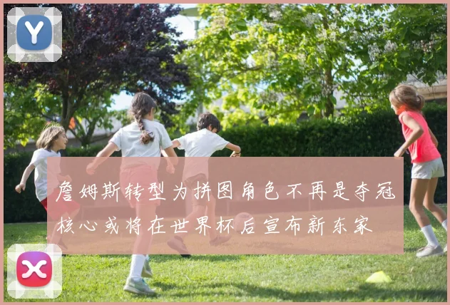 詹姆斯转型为拼图角色不再是夺冠核心或将在世界杯后宣布新东家