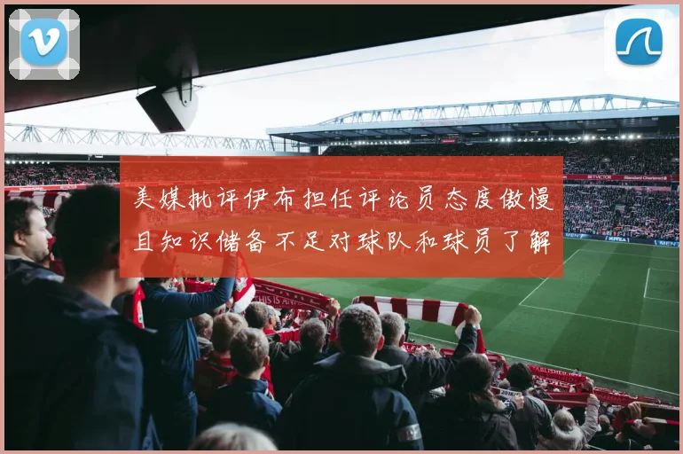美媒批评伊布担任评论员态度傲慢且知识储备不足对球队和球员了解有限