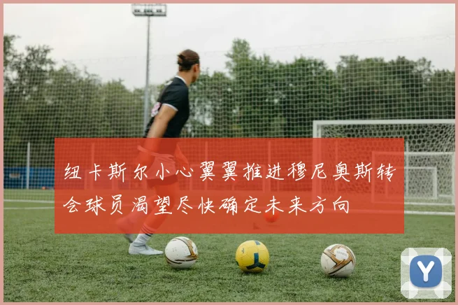 纽卡斯尔小心翼翼推进穆尼奥斯转会球员渴望尽快确定未来方向