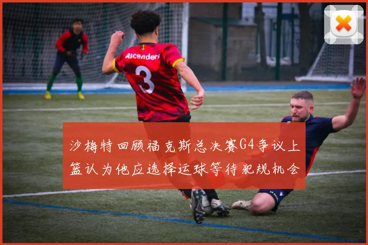 沙梅特回顾福克斯总决赛G4争议上篮认为他应选择运球等待犯规机会