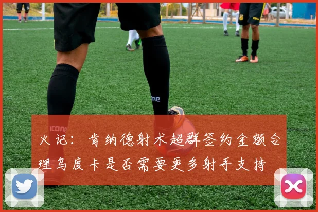火记：肯纳德射术超群签约金额合理乌度卡是否需要更多射手支持
