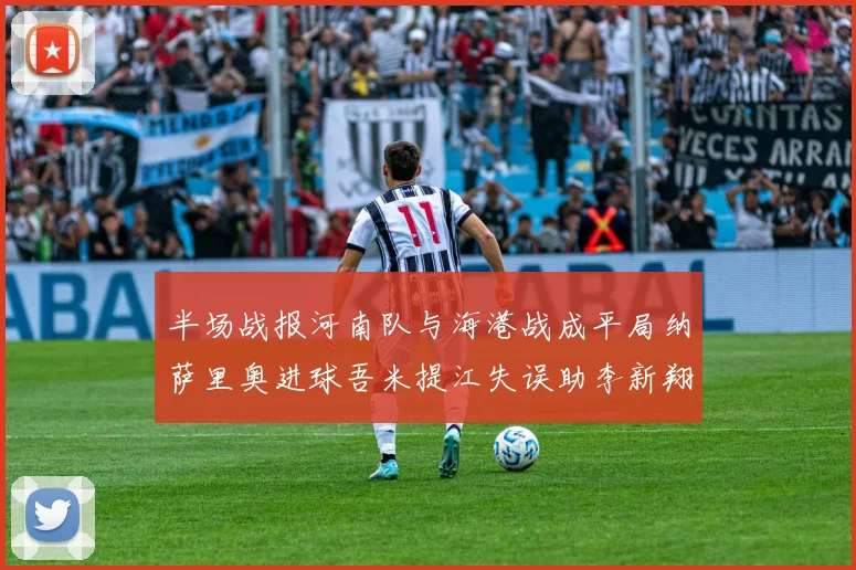 半场战报河南队与海港战成平局纳萨里奥进球吾米提江失误助李新翔扳平