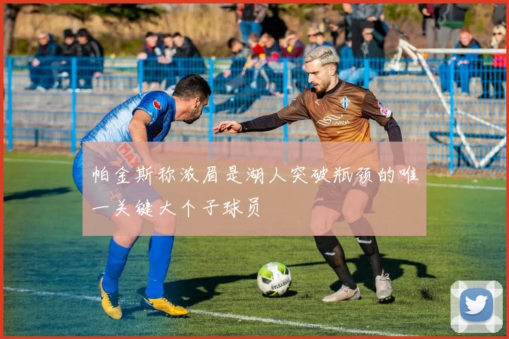 帕金斯称浓眉是湖人突破瓶颈的唯一关键大个子球员