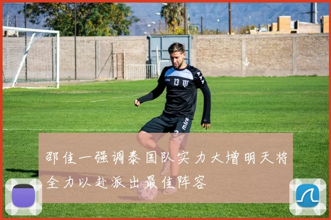 邵佳一强调泰国队实力大增明天将全力以赴派出最佳阵容