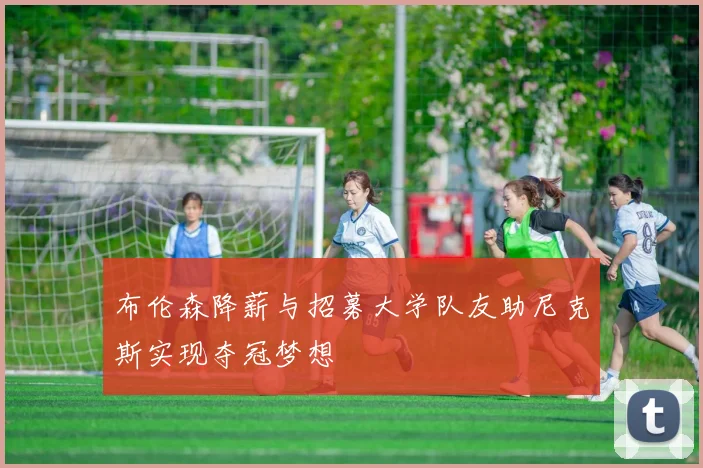 布伦森降薪与招募大学队友助尼克斯实现夺冠梦想