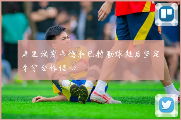 库里试穿韦德和巴特勒球鞋后坚定李宁合作信心