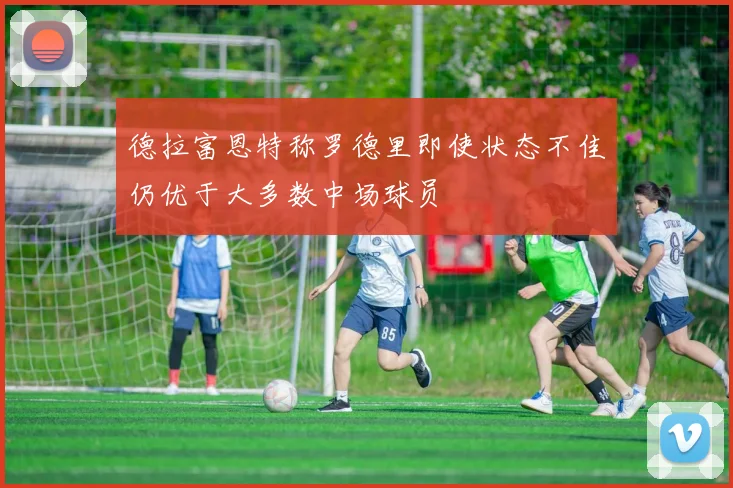 德拉富恩特称罗德里即使状态不佳仍优于大多数中场球员