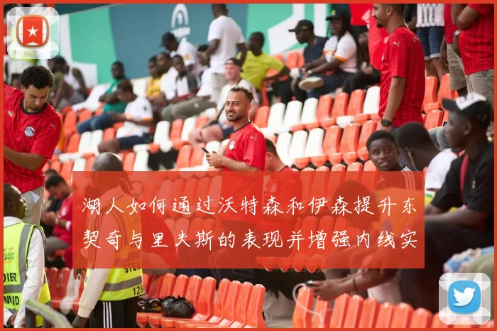 湖人如何通过沃特森和伊森提升东契奇与里夫斯的表现并增强内线实力