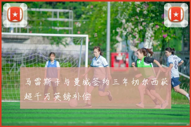 马雷斯卡与曼城签约三年切尔西获超千万英镑补偿