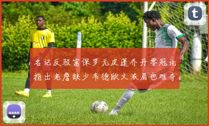 名记反驳富保罗无皮蓬乔丹零冠论指出老詹缺少韦德欧文浓眉也难夺冠